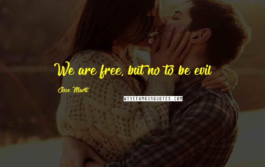 Jose Marti Quotes: We are free, but no to be evil