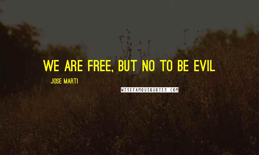 Jose Marti Quotes: We are free, but no to be evil