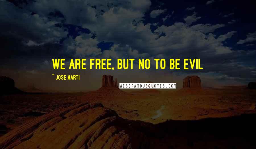 Jose Marti Quotes: We are free, but no to be evil