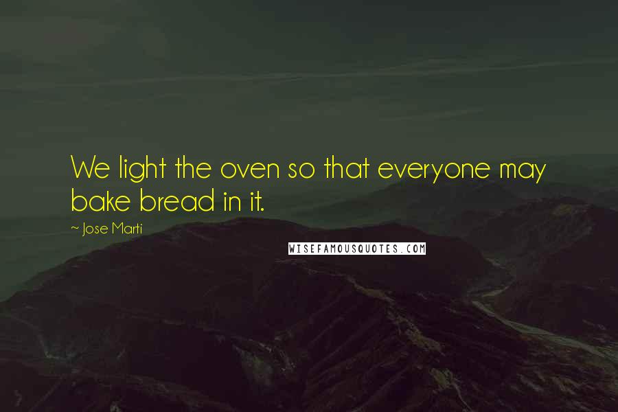 Jose Marti Quotes: We light the oven so that everyone may bake bread in it.