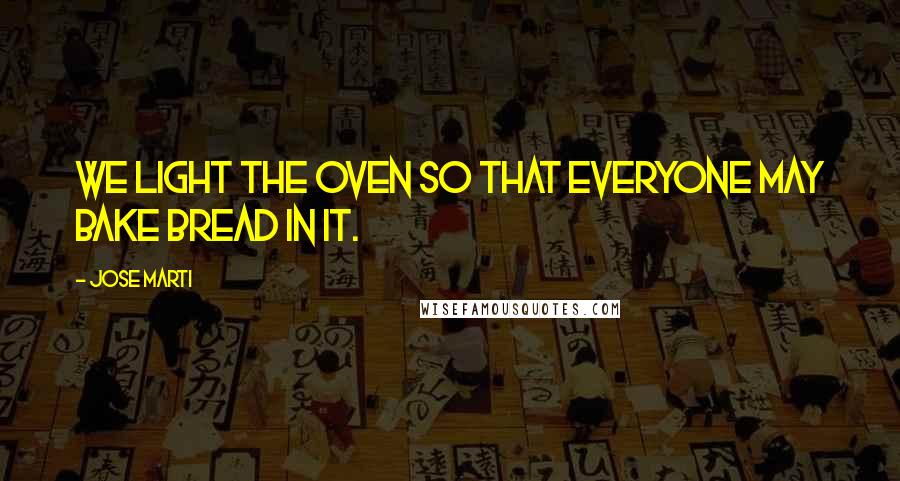 Jose Marti Quotes: We light the oven so that everyone may bake bread in it.