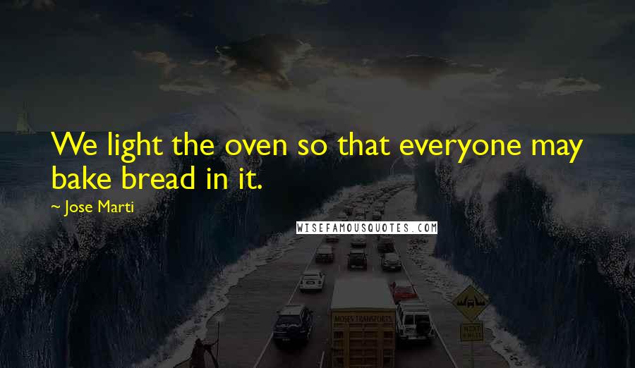 Jose Marti Quotes: We light the oven so that everyone may bake bread in it.