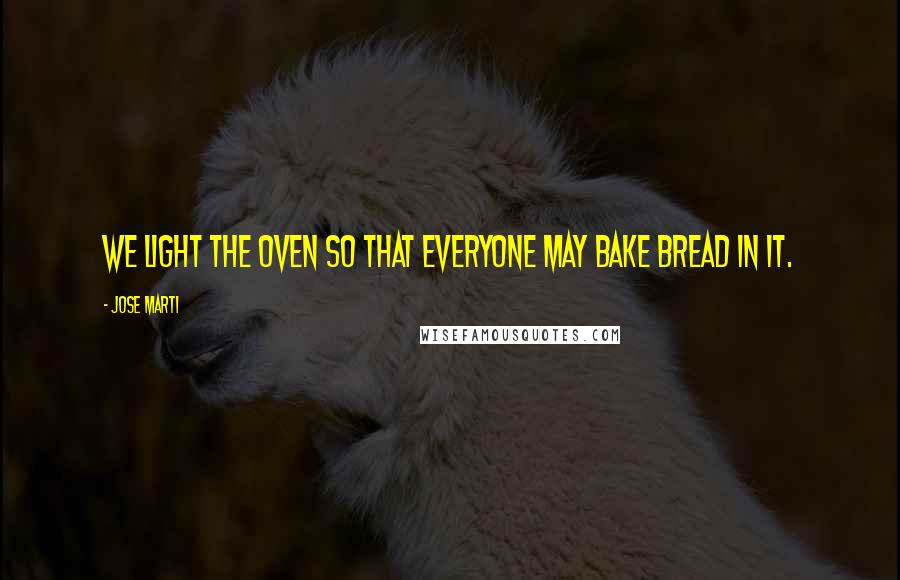 Jose Marti Quotes: We light the oven so that everyone may bake bread in it.