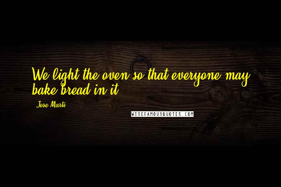 Jose Marti Quotes: We light the oven so that everyone may bake bread in it.