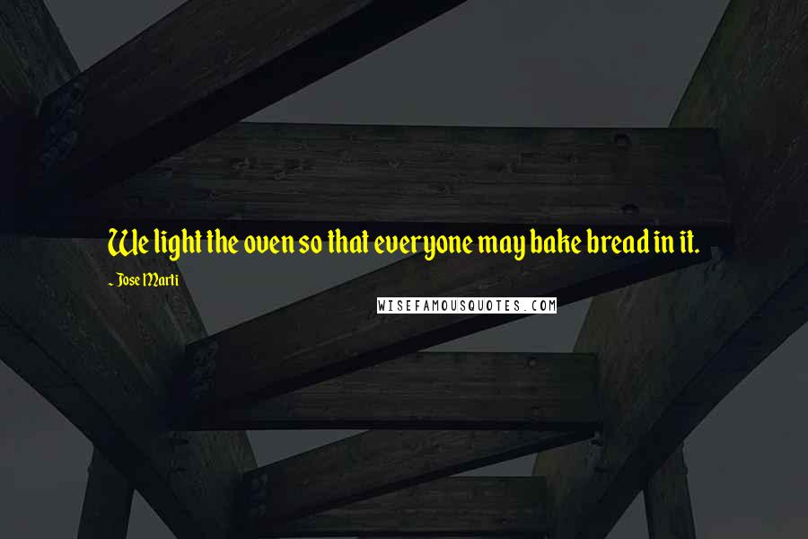 Jose Marti Quotes: We light the oven so that everyone may bake bread in it.