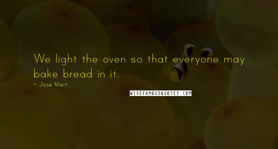 Jose Marti Quotes: We light the oven so that everyone may bake bread in it.