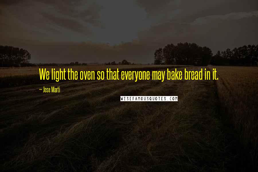Jose Marti Quotes: We light the oven so that everyone may bake bread in it.