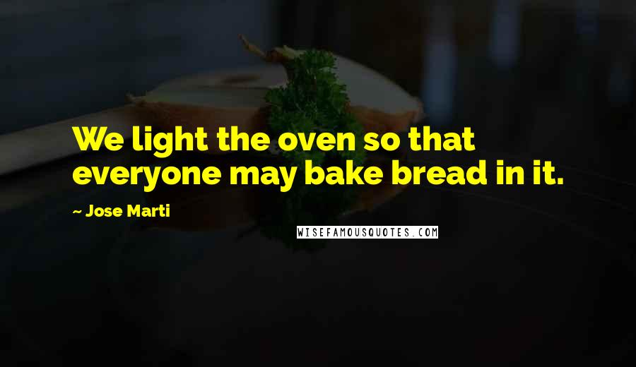 Jose Marti Quotes: We light the oven so that everyone may bake bread in it.