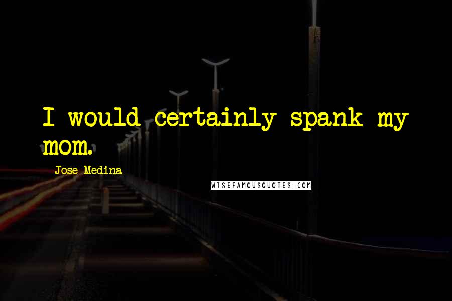 Jose Medina Quotes: I would certainly spank my mom.