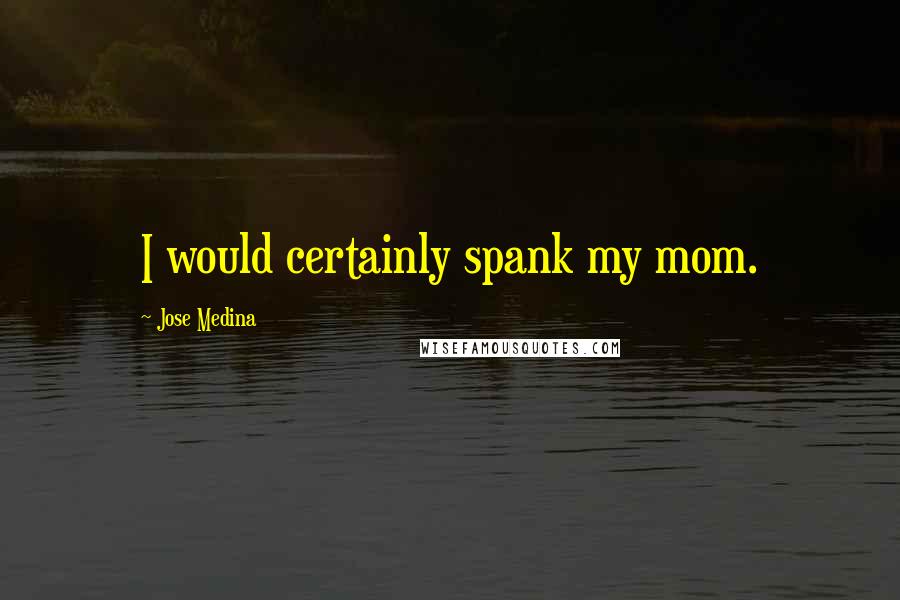 Jose Medina Quotes: I would certainly spank my mom.