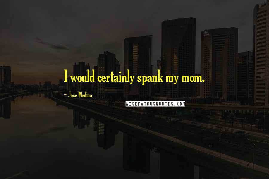 Jose Medina Quotes: I would certainly spank my mom.