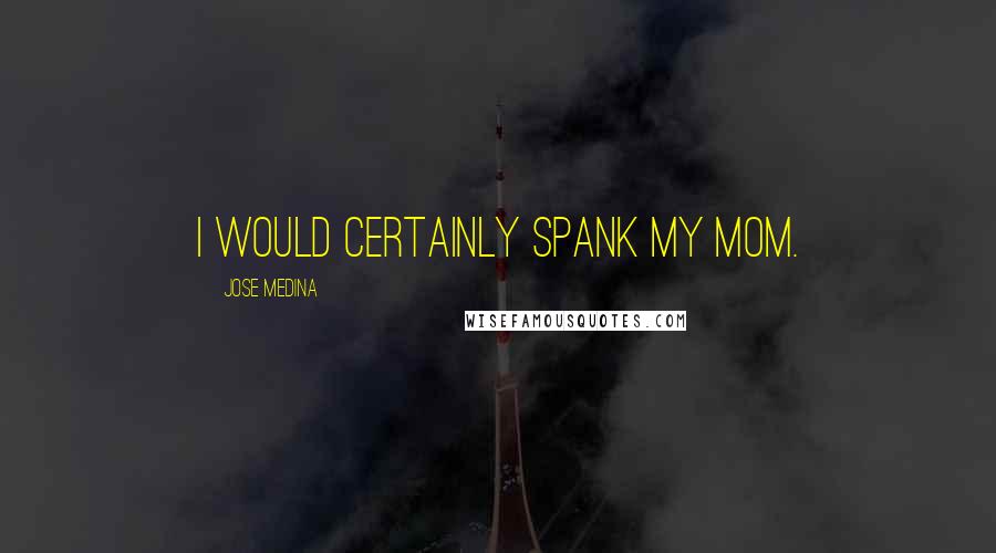 Jose Medina Quotes: I would certainly spank my mom.