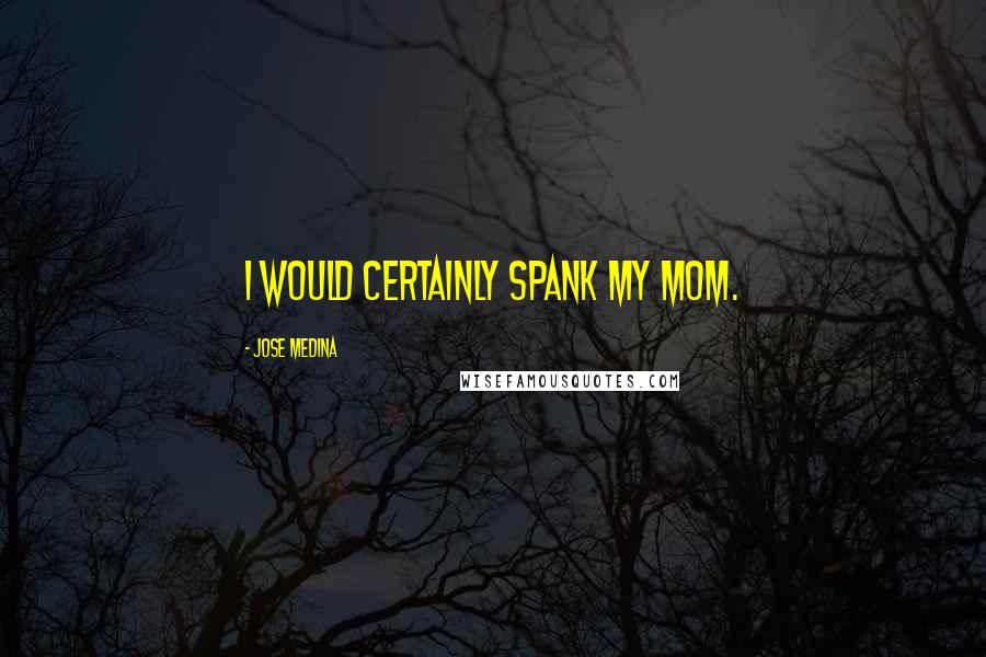 Jose Medina Quotes: I would certainly spank my mom.