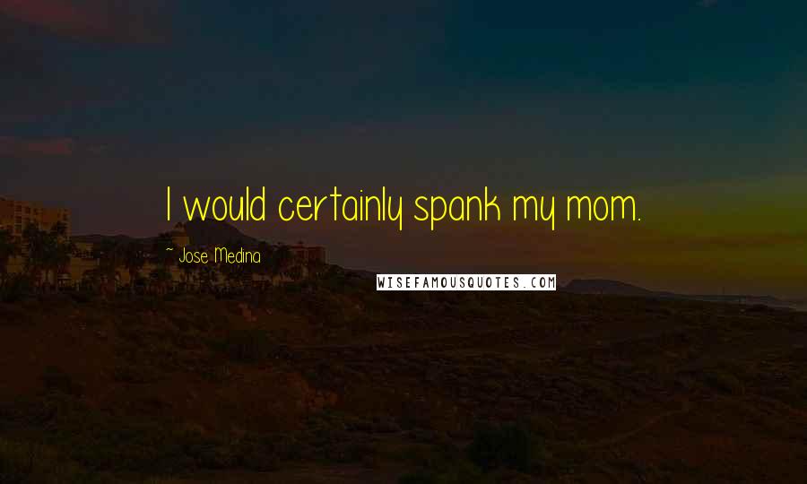 Jose Medina Quotes: I would certainly spank my mom.