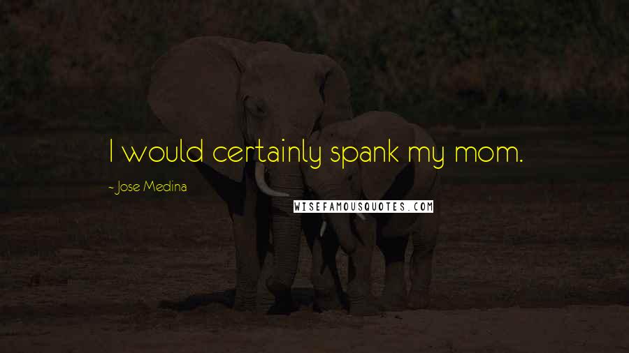 Jose Medina Quotes: I would certainly spank my mom.