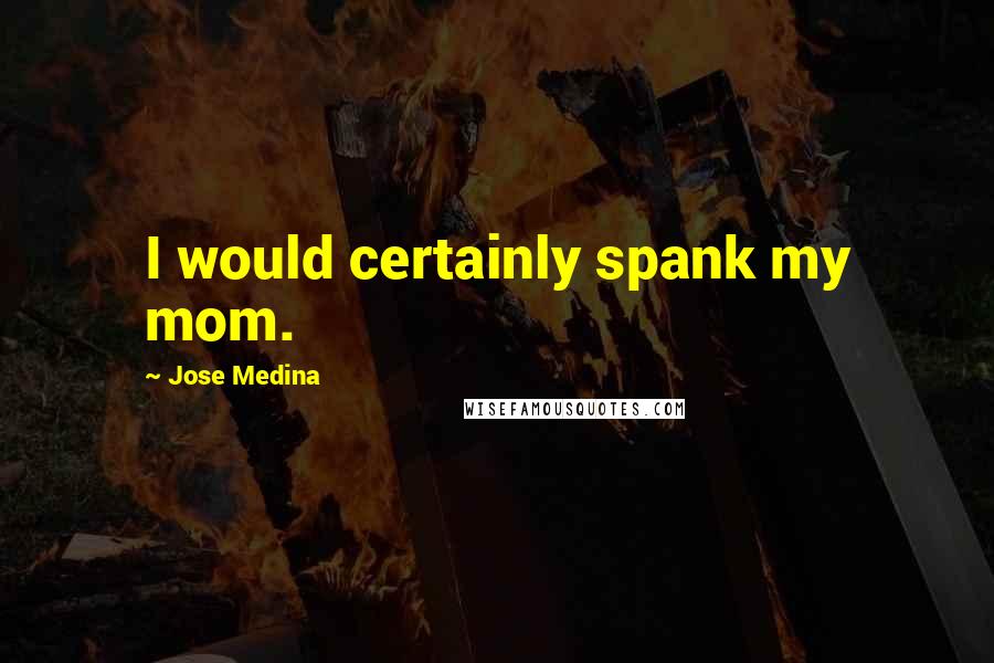 Jose Medina Quotes: I would certainly spank my mom.