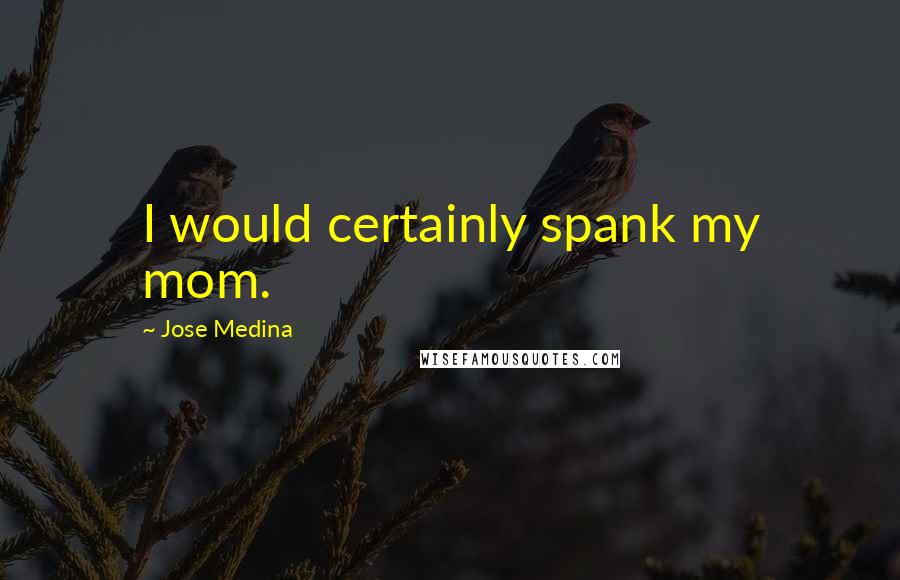 Jose Medina Quotes: I would certainly spank my mom.