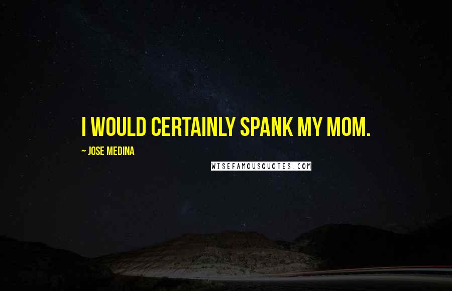 Jose Medina Quotes: I would certainly spank my mom.