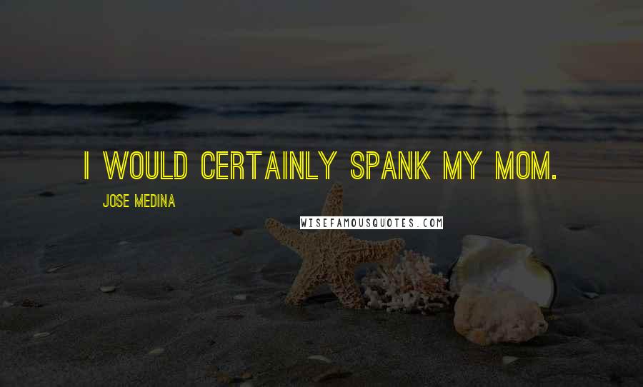 Jose Medina Quotes: I would certainly spank my mom.