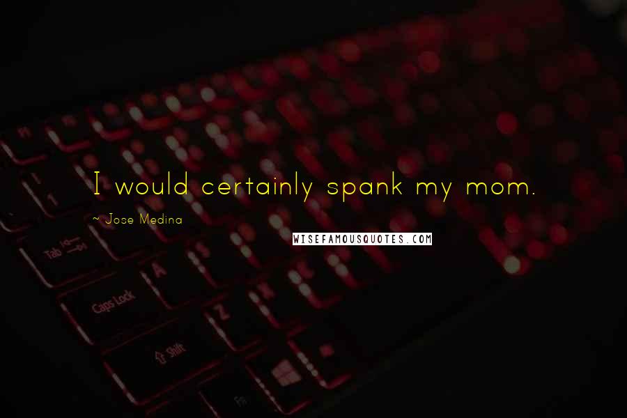 Jose Medina Quotes: I would certainly spank my mom.