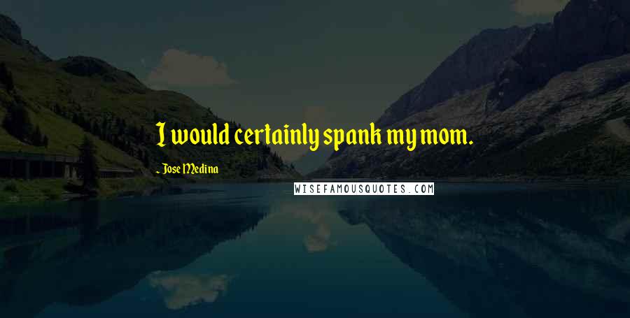 Jose Medina Quotes: I would certainly spank my mom.