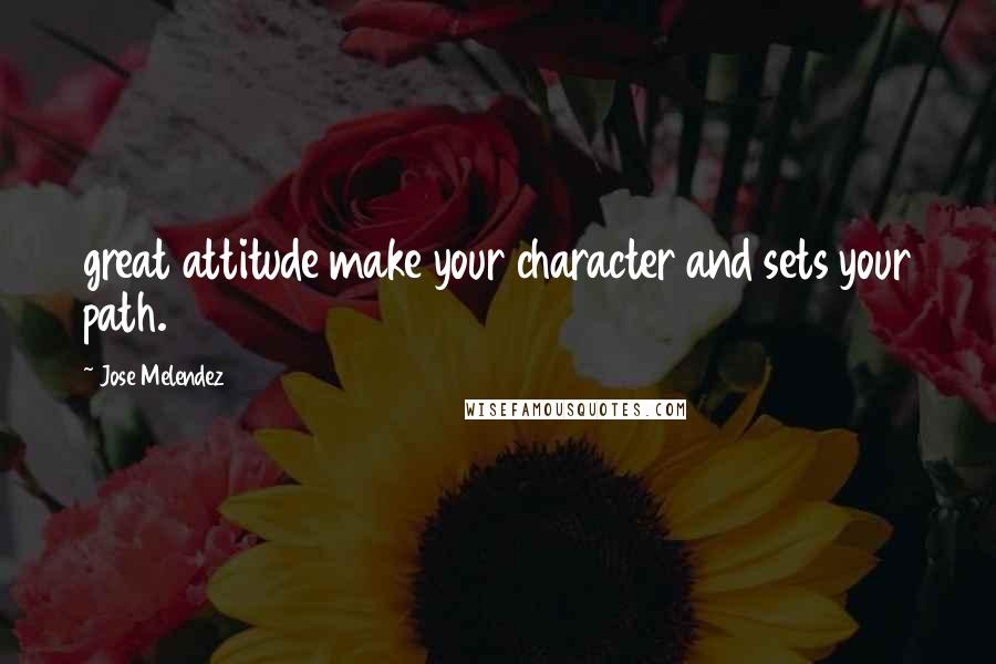 Jose Melendez Quotes: great attitude make your character and sets your path.