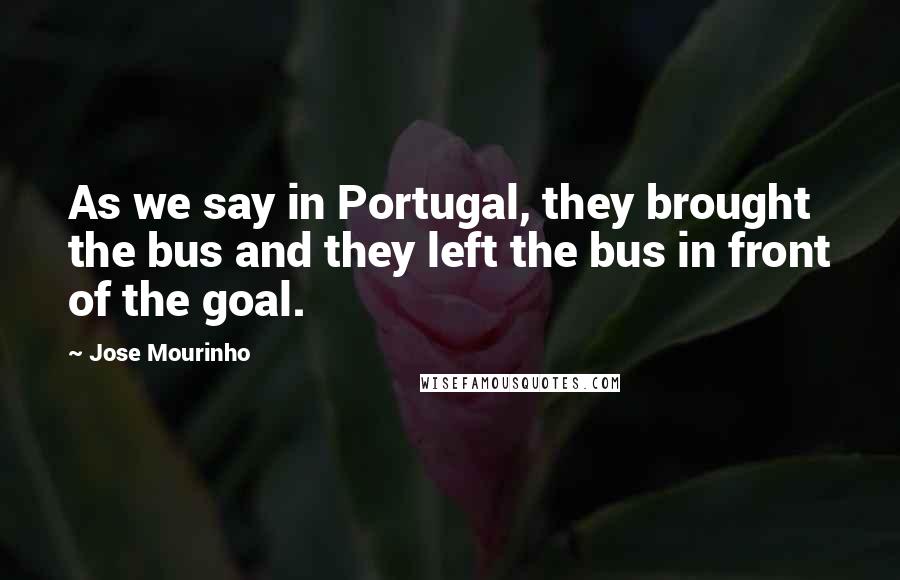 Jose Mourinho Quotes: As we say in Portugal, they brought the bus and they left the bus in front of the goal.