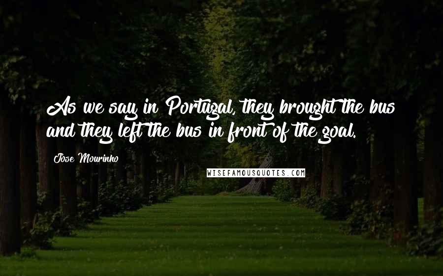 Jose Mourinho Quotes: As we say in Portugal, they brought the bus and they left the bus in front of the goal.