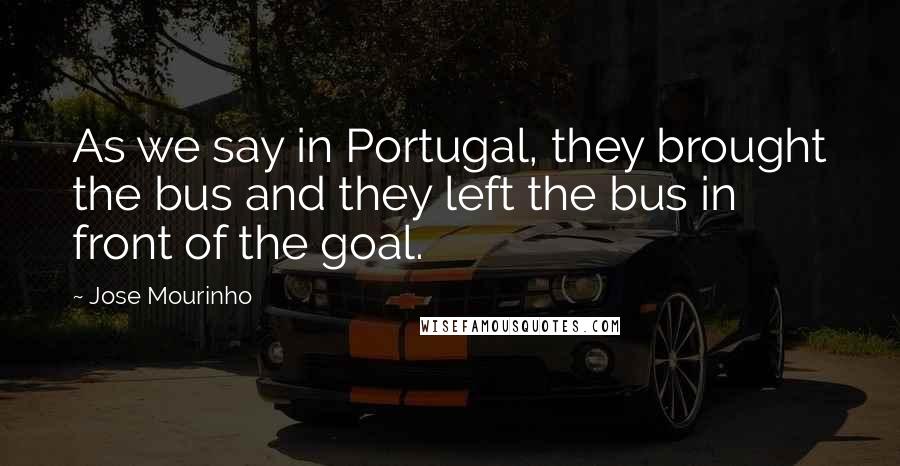 Jose Mourinho Quotes: As we say in Portugal, they brought the bus and they left the bus in front of the goal.
