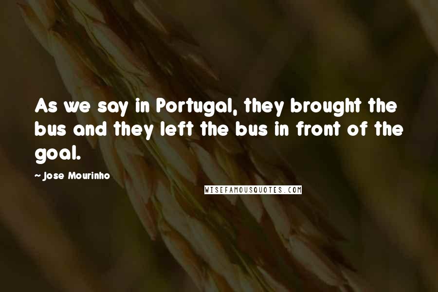 Jose Mourinho Quotes: As we say in Portugal, they brought the bus and they left the bus in front of the goal.