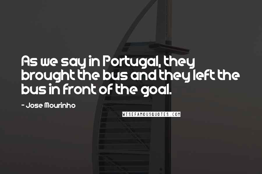 Jose Mourinho Quotes: As we say in Portugal, they brought the bus and they left the bus in front of the goal.