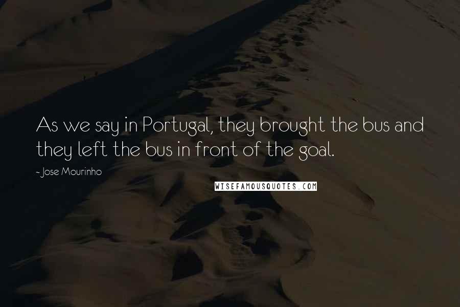 Jose Mourinho Quotes: As we say in Portugal, they brought the bus and they left the bus in front of the goal.