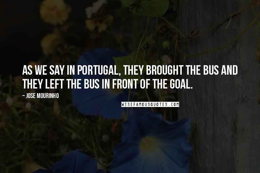 Jose Mourinho Quotes: As we say in Portugal, they brought the bus and they left the bus in front of the goal.