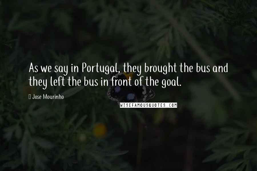 Jose Mourinho Quotes: As we say in Portugal, they brought the bus and they left the bus in front of the goal.