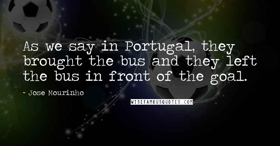 Jose Mourinho Quotes: As we say in Portugal, they brought the bus and they left the bus in front of the goal.