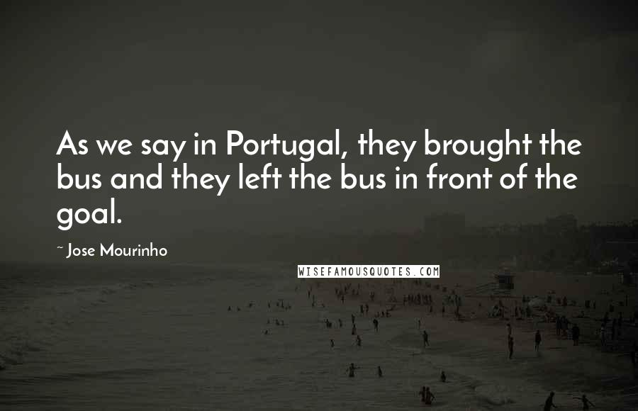 Jose Mourinho Quotes: As we say in Portugal, they brought the bus and they left the bus in front of the goal.