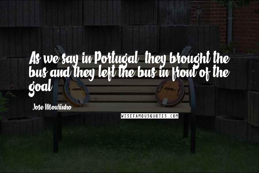 Jose Mourinho Quotes: As we say in Portugal, they brought the bus and they left the bus in front of the goal.