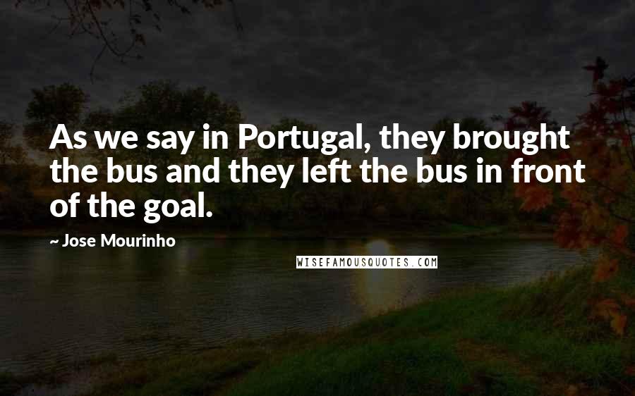 Jose Mourinho Quotes: As we say in Portugal, they brought the bus and they left the bus in front of the goal.