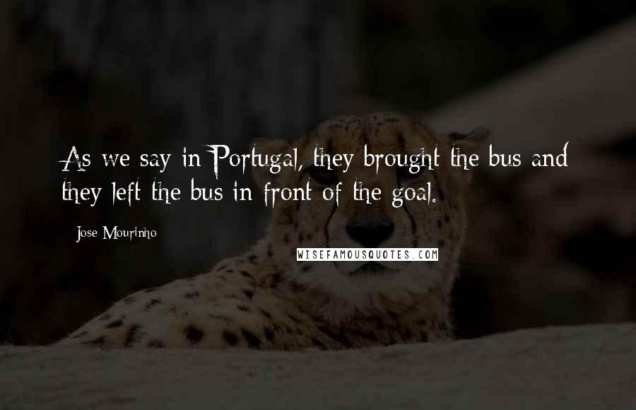 Jose Mourinho Quotes: As we say in Portugal, they brought the bus and they left the bus in front of the goal.