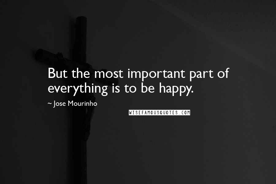 Jose Mourinho Quotes: But the most important part of everything is to be happy.