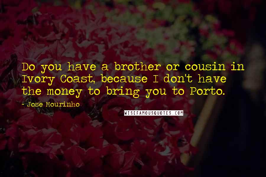 Jose Mourinho Quotes: Do you have a brother or cousin in Ivory Coast, because I don't have the money to bring you to Porto.