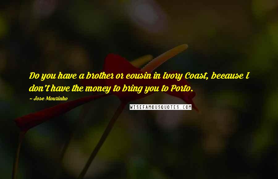 Jose Mourinho Quotes: Do you have a brother or cousin in Ivory Coast, because I don't have the money to bring you to Porto.