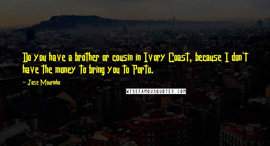 Jose Mourinho Quotes: Do you have a brother or cousin in Ivory Coast, because I don't have the money to bring you to Porto.