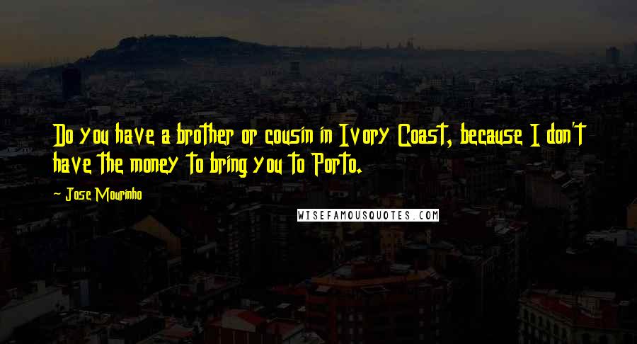 Jose Mourinho Quotes: Do you have a brother or cousin in Ivory Coast, because I don't have the money to bring you to Porto.