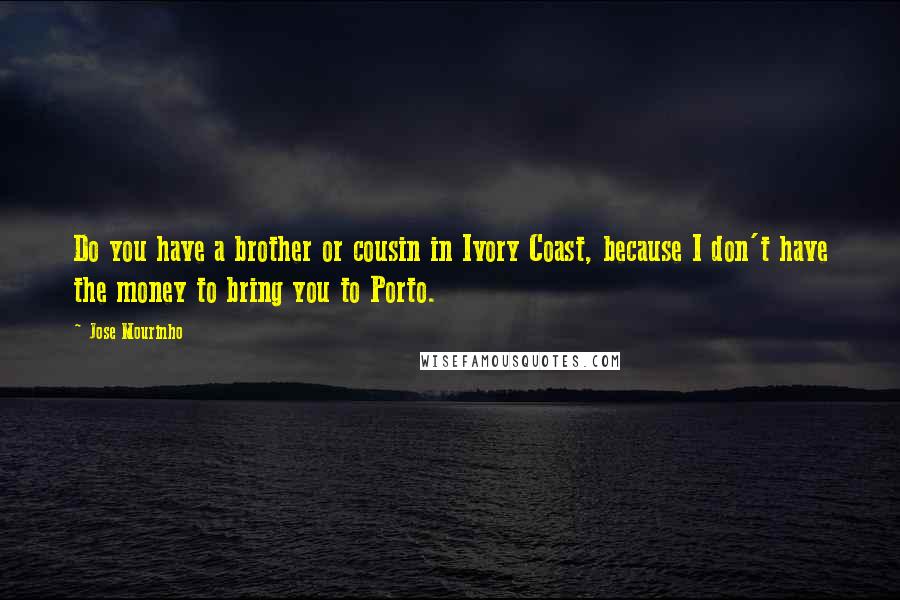 Jose Mourinho Quotes: Do you have a brother or cousin in Ivory Coast, because I don't have the money to bring you to Porto.
