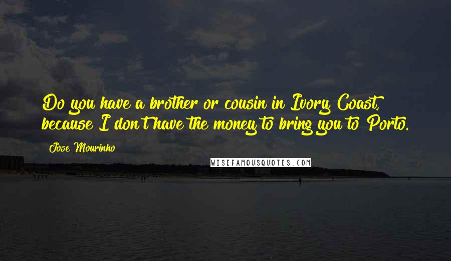 Jose Mourinho Quotes: Do you have a brother or cousin in Ivory Coast, because I don't have the money to bring you to Porto.