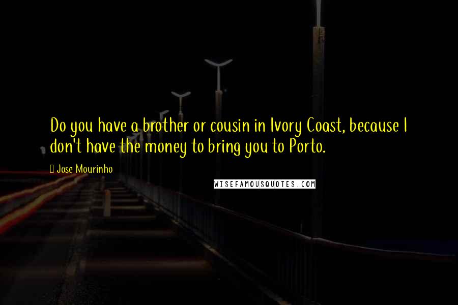 Jose Mourinho Quotes: Do you have a brother or cousin in Ivory Coast, because I don't have the money to bring you to Porto.