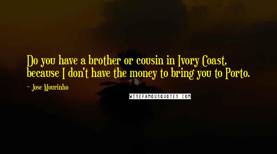 Jose Mourinho Quotes: Do you have a brother or cousin in Ivory Coast, because I don't have the money to bring you to Porto.