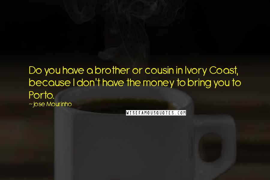 Jose Mourinho Quotes: Do you have a brother or cousin in Ivory Coast, because I don't have the money to bring you to Porto.