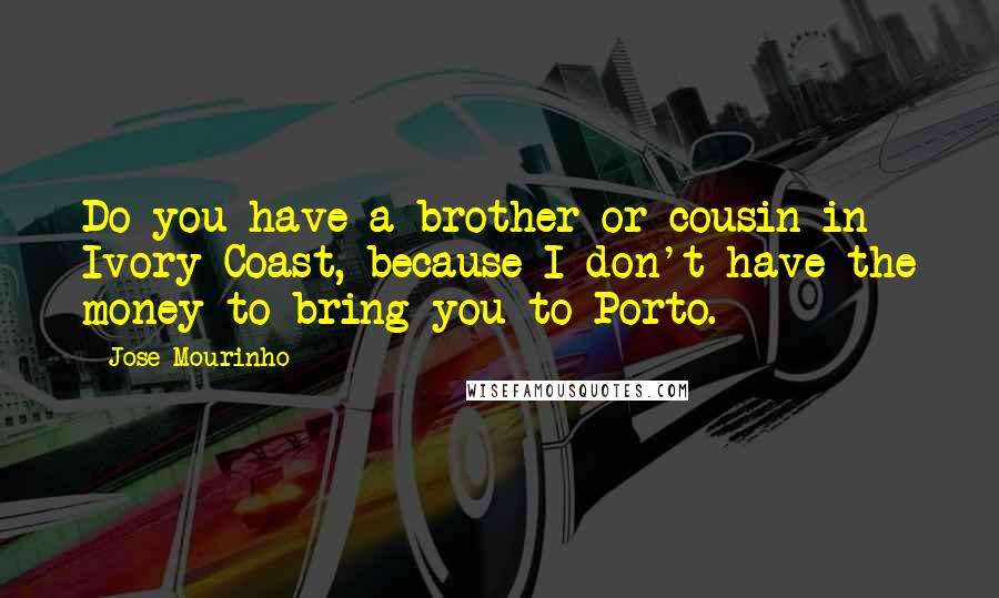 Jose Mourinho Quotes: Do you have a brother or cousin in Ivory Coast, because I don't have the money to bring you to Porto.